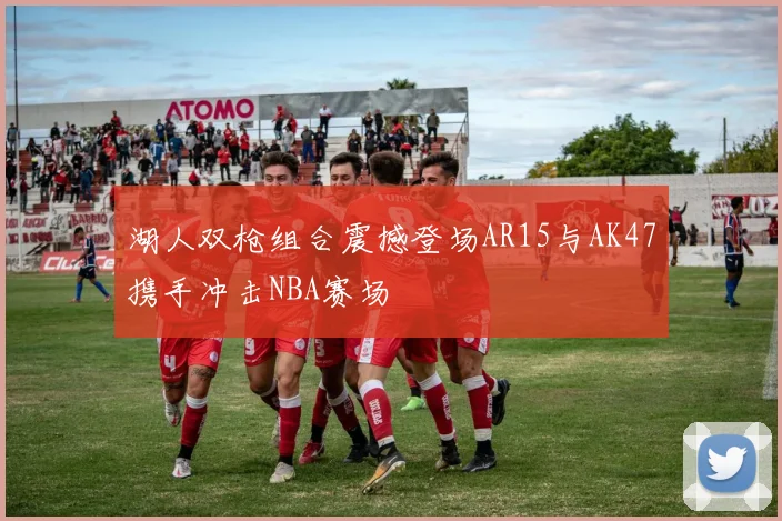 湖人双枪组合震撼登场AR15与AK47携手冲击NBA赛场